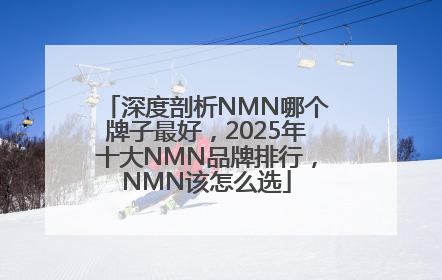 深度剖析NMN哪个牌子最好，2025年十大NMN品牌排行，NMN该怎么选