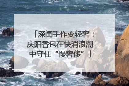 深闺手作变轻奢：庆阳香包在快消浪潮中守住“慢奢侈”