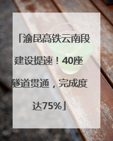 渝昆高铁云南段建设提速！40座隧道贯通，完成度达75%