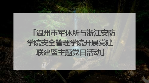 温州市军休所与浙江安防学院安全管理学院开展党建联建暨主题党日活动