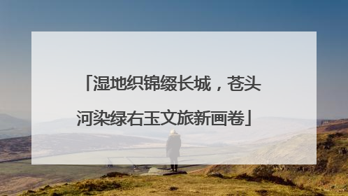 湿地织锦缀长城，苍头河染绿右玉文旅新画卷