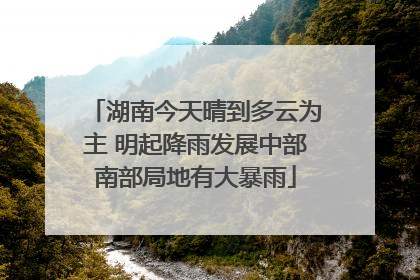 湖南今天晴到多云为主 明起降雨发展中部南部局地有大暴雨