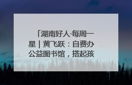湖南好人·每周一星｜黄飞跃：自费办公益图书馆，搭起孩子们的文学梦