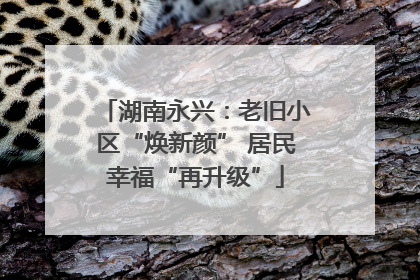 湖南永兴：老旧小区“焕新颜” 居民幸福“再升级”