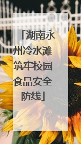 湖南永州冷水滩筑牢校园食品安全防线