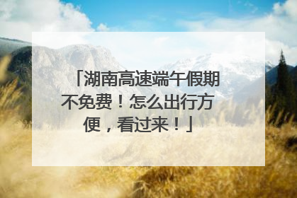 湖南高速端午假期不免费！怎么出行方便，看过来！
