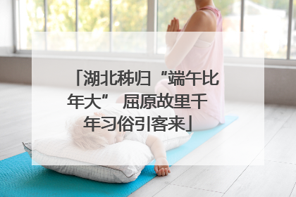 湖北秭归“端午比年大” 屈原故里千年习俗引客来