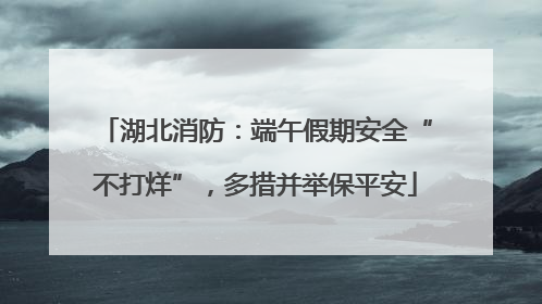 湖北消防：端午假期安全“不打烊”，多措并举保平安