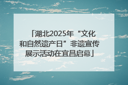 湖北2025年“文化和自然遗产日”非遗宣传展示活动在宜昌启幕