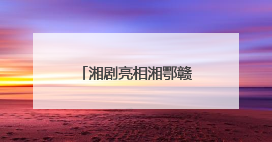湘剧亮相湘鄂赣皖非遗联展 古韵新生 且歌且行