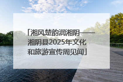 湘风楚韵润湘阴——湘阴县2025年文化和旅游宣传周见闻