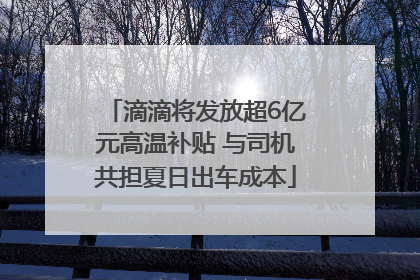 滴滴将发放超6亿元高温补贴 与司机共担夏日出车成本