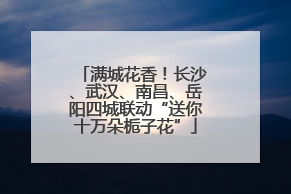 满城花香！长沙、武汉、南昌、岳阳四城联动“送你十万朵栀子花”