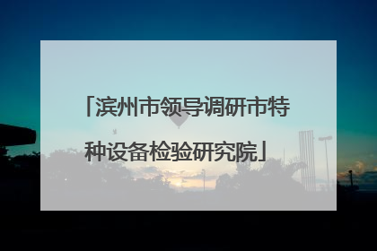 滨州市领导调研市特种设备检验研究院