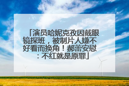 演员哈妮克孜因戴眼镜探班，被制片人嫌不好看而换角！郝蕾安慰：不红就是原罪