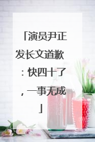 演员尹正发长文道歉：快四十了，一事无成