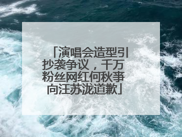 演唱会造型引抄袭争议，千万粉丝网红何秋亊向汪苏泷道歉