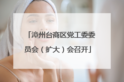 漳州台商区党工委委员会（扩大）会召开