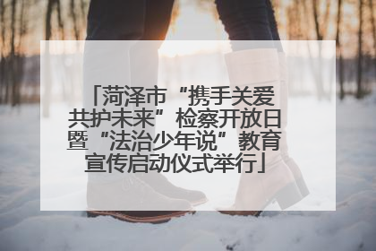 菏泽市“携手关爱 共护未来”检察开放日暨“法治少年说”教育宣传启动仪式举行