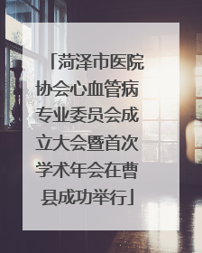菏泽市医院协会心血管病专业委员会成立大会暨首次学术年会在曹县成功举行
