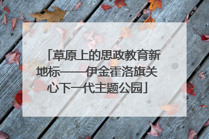 草原上的思政教育新地标——伊金霍洛旗关心下一代主题公园