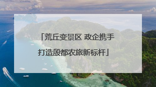 荒丘变景区 政企携手打造殷都农旅新标杆
