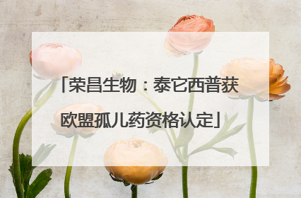 荣昌生物：泰它西普获欧盟孤儿药资格认定
