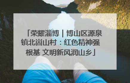 荣耀淄博｜博山区源泉镇北崮山村：红色精神强根基 文明新风润山乡