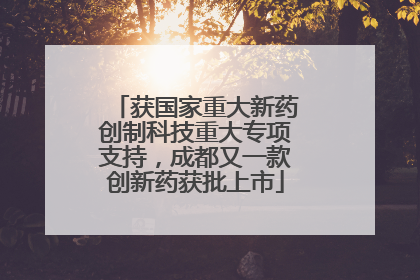 获国家重大新药创制科技重大专项支持，成都又一款创新药获批上市