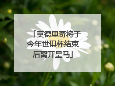 莫德里奇将于今年世俱杯结束后离开皇马