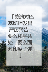 莫迪对巴基斯坦发出严厉警告：要么和平共处，要么面对印度子弹