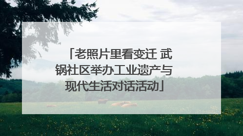 老照片里看变迁 武锅社区举办工业遗产与现代生活对话活动