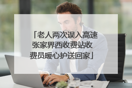 老人两次误入高速 张家界西收费站收费员暖心护送回家