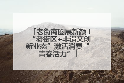 老街商圈展新颜！“老街区+非遗文创新业态”激活消费“青春活力”
