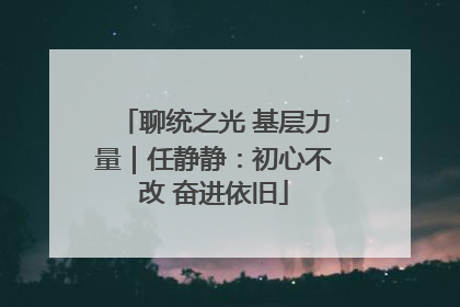 聊统之光 基层力量｜任静静：初心不改 奋进依旧