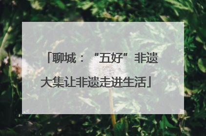 聊城：“五好”非遗大集让非遗走进生活