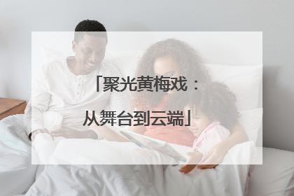 聚光黄梅戏：从舞台到云端