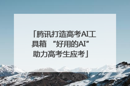 腾讯打造高考AI工具箱 “好用的AI”助力高考生应考