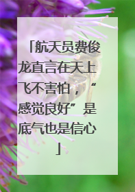 航天员费俊龙直言在天上飞不害怕，“感觉良好”是底气也是信心