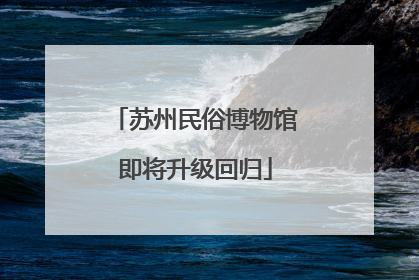 苏州民俗博物馆即将升级回归