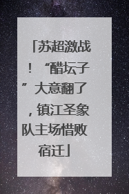苏超激战！“醋坛子”大意翻了，镇江圣象队主场惜败宿迁