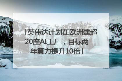 英伟达计划在欧洲建超20座AI工厂，目标两年算力提升10倍