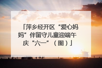 萍乡经开区“爱心妈妈”伴留守儿童迎端午庆“六一”（图）