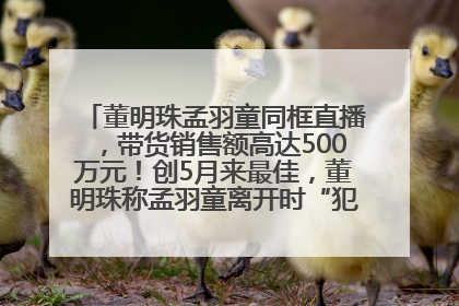 董明珠孟羽童同框直播，带货销售额高达500万元！创5月来最佳，董明珠称孟羽童离开时“犯了很大的错”