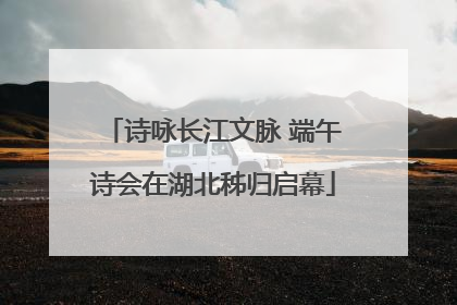 诗咏长江文脉 端午诗会在湖北秭归启幕