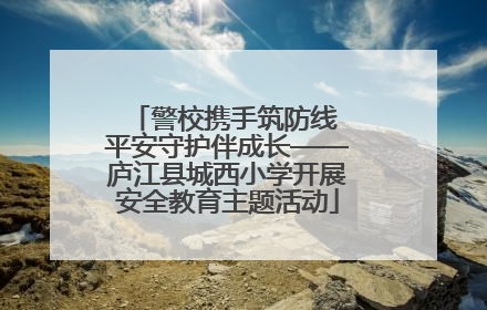 警校携手筑防线 平安守护伴成长——庐江县城西小学开展安全教育主题活动