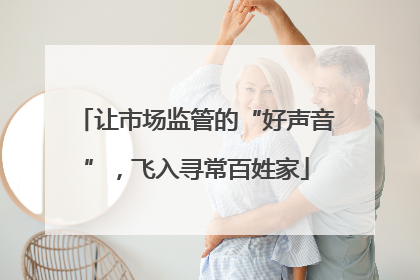 让市场监管的“好声音”，飞入寻常百姓家