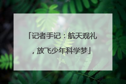 记者手记：航天观礼，放飞少年科学梦