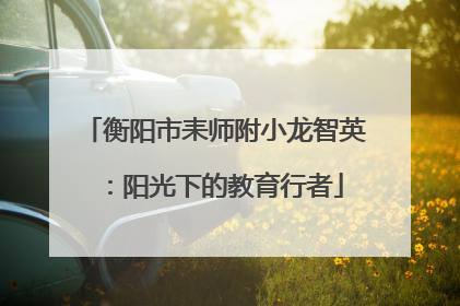衡阳市耒师附小龙智英：阳光下的教育行者