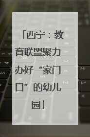 西宁：教育联盟聚力办好“家门口”的幼儿园
